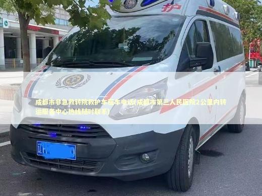 成都市非急救转院救护车租车电话(成都市第三人民医院2公里内转运服务中心热线随时联系)