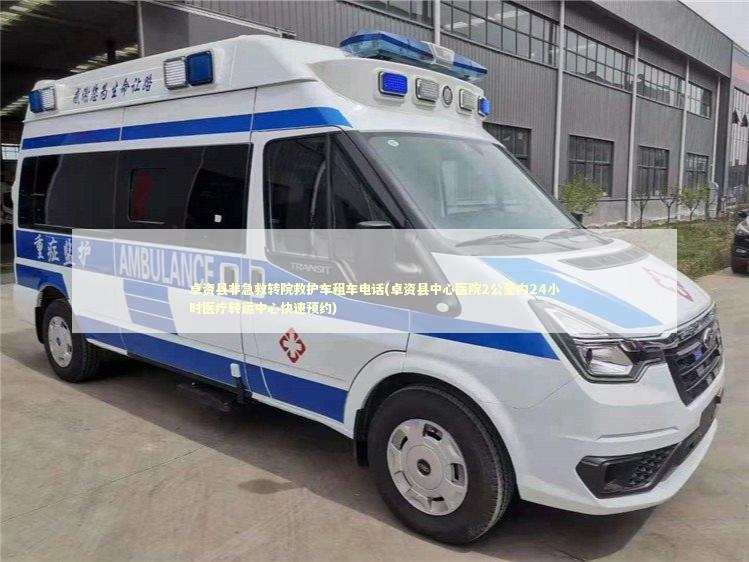 卓资县非急救转院救护车租车电话(卓资县中心医院2公里内24小时医疗转运中心快速预约)