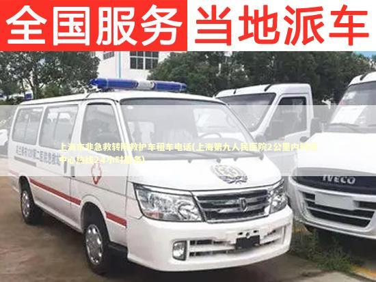 上海市非急救转院救护车租车电话(上海第九人民医院2公里内转运中心热线24小时服务) 非急救转运资讯