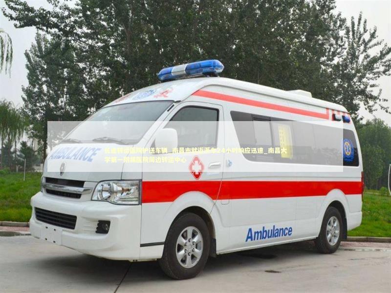 长途转运医院护送车辆_南昌市就近派车24小时响应迅速_南昌大学第一附属医院周边转运中心