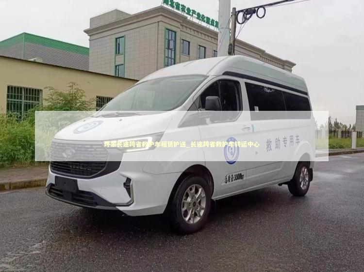 环翠长途跨省救护车租赁护送_长途跨省救护车转运中心