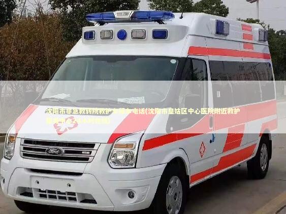 沈阳市非急救转院救护车租车电话(沈阳市皇姑区中心医院附近救护服务中心24小时在线)